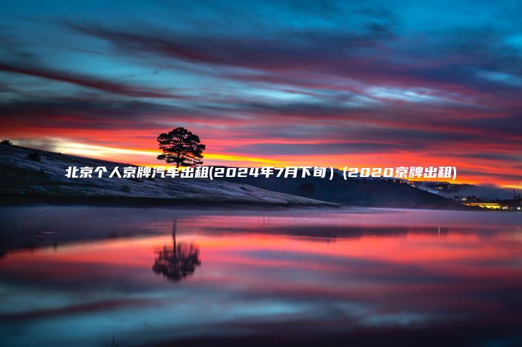 北京个人京牌汽车出租(2024年7月下旬）(2020京牌出租)
