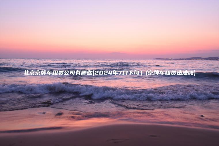 北京京牌车租赁公司有哪些(2024年7月下旬）(京牌车租赁违法吗)