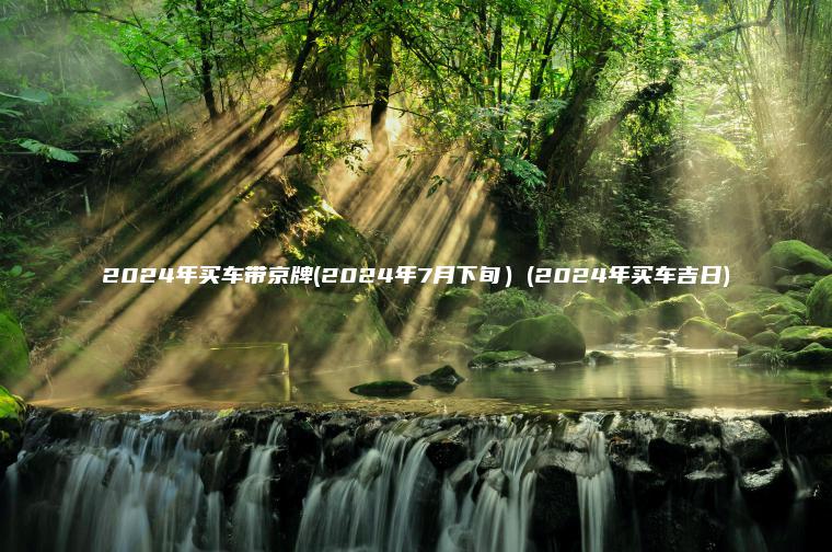 2024年买车带京牌(2024年7月下旬）(2024年买车吉日)