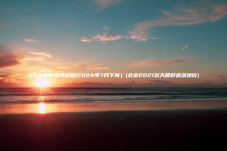 3年天籁带京牌出租(2024年7月下旬）(北京2021款天籁舒适落地价)
