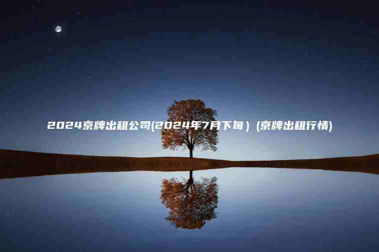 2024京牌出租公司(2024年7月下旬）(京牌出租行情)