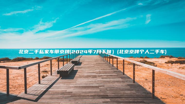 北京二手私家车带京牌(2024年7月下旬）(北京京牌个人二手车)