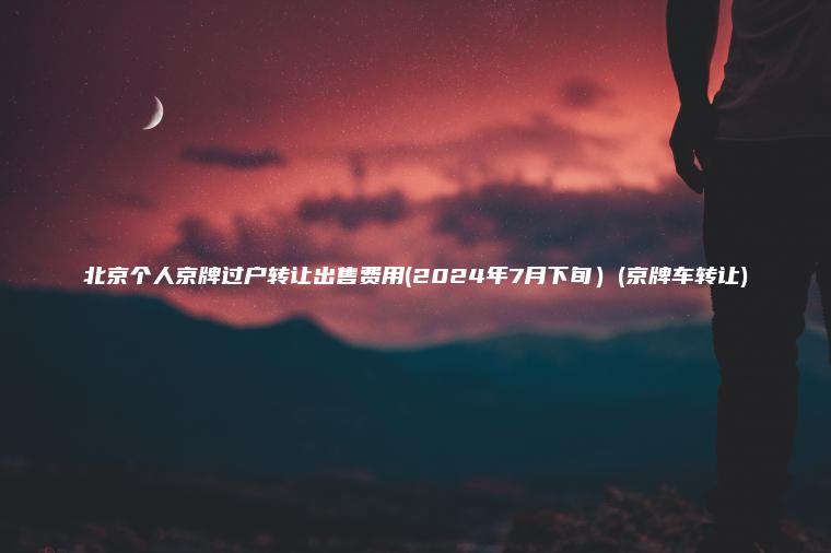 北京个人京牌过户转让出售费用(2024年7月下旬）(京牌车转让)