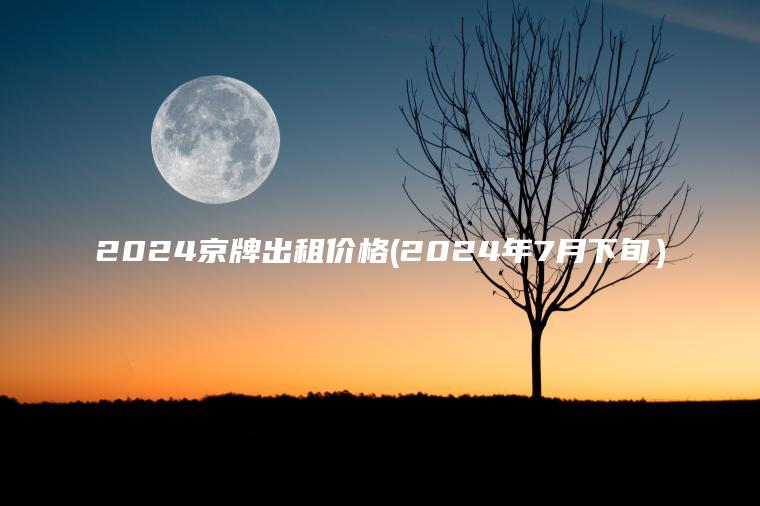 2024京牌出租价格(2024年7月下旬）