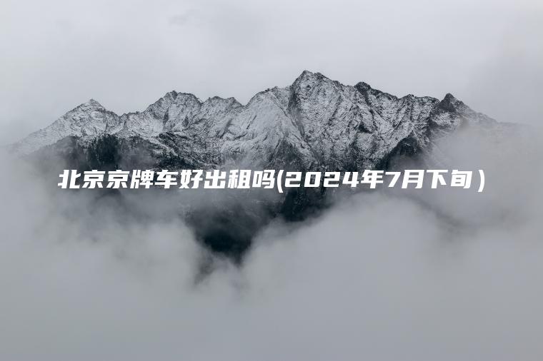 北京京牌车好出租吗(2024年7月下旬）