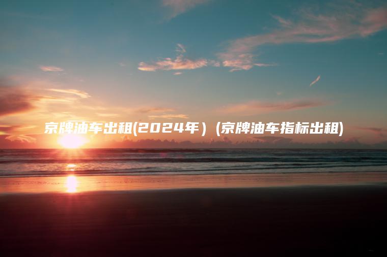 京牌油车出租(2024年）(京牌油车指标出租)