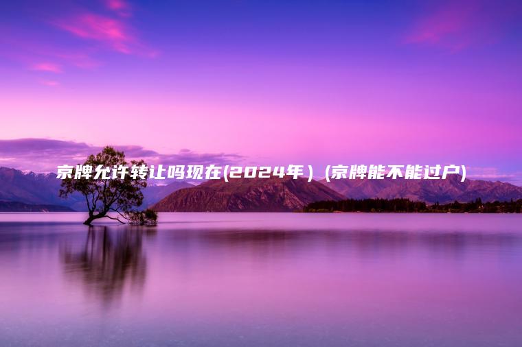 京牌允许转让吗现在(2024年）(京牌能不能过户)