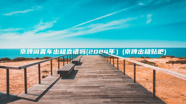 京牌闲置车出租靠谱吗(2024年）(京牌出租贴吧)