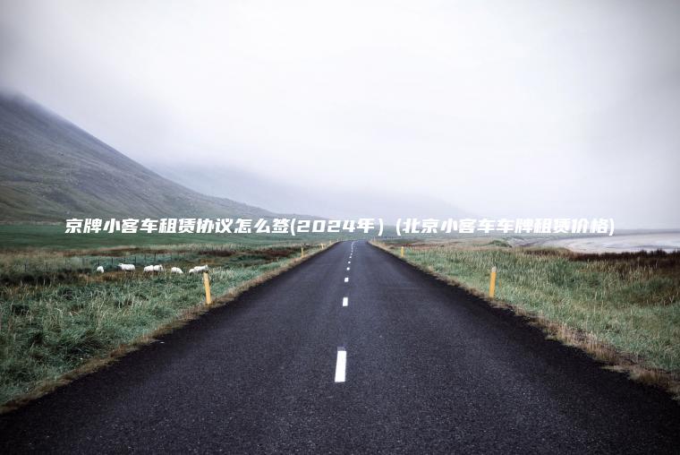 京牌小客车租赁协议怎么签(2024年）(北京小客车车牌租赁价格)