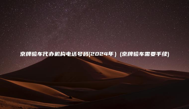京牌验车代办机构电话号码(2024年）(京牌验车需要手续)