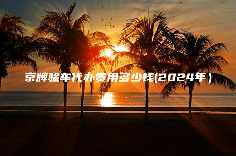 京牌验车代办费用多少钱(2024年）