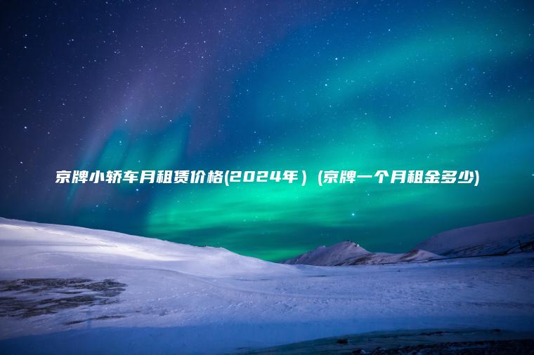 京牌小轿车月租赁价格(2024年）(京牌一个月租金多少)