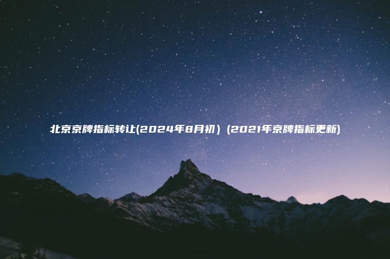 北京京牌指标转让(2024年8月初）(2021年京牌指标更新)