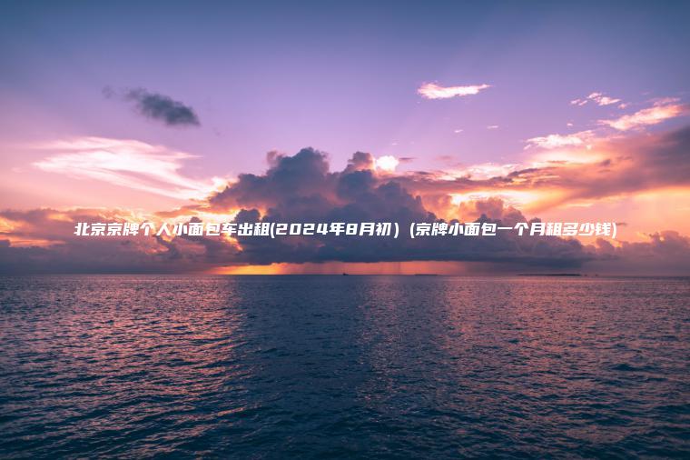 北京京牌个人小面包车出租(2024年8月初）(京牌小面包一个月租多少钱)