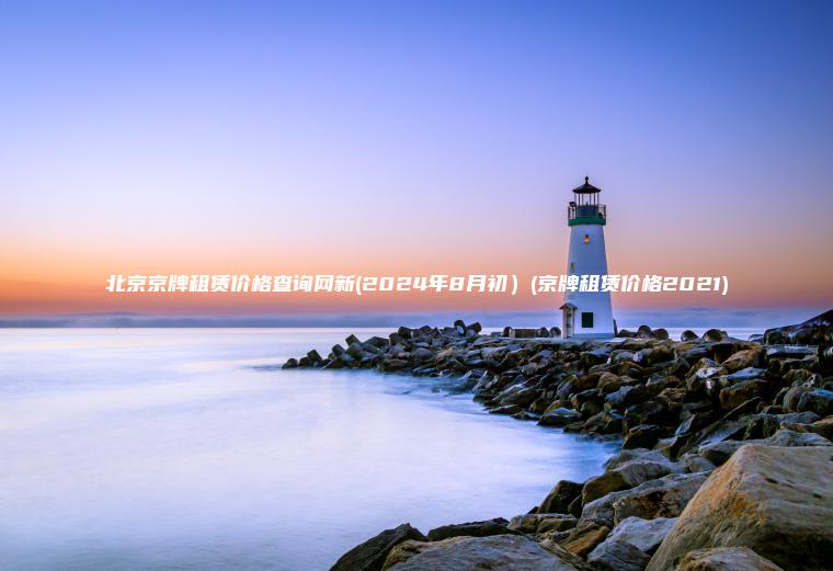 北京京牌租赁价格查询网新(2024年8月初）(京牌租赁价格2021)