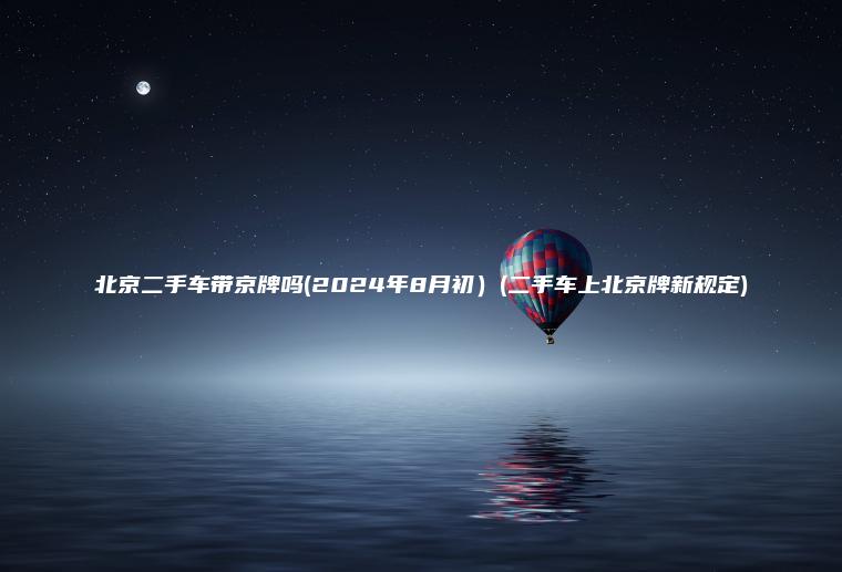 北京二手车带京牌吗(2024年8月初）(二手车上北京牌新规定)
