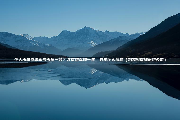 个人出租京牌车多少钱一台？北京租车牌一年、五年什么流程（2024京牌出租公司）