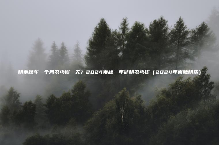 租京牌车一个月多少钱一天？2024京牌一年能租多少钱（2024年京牌租赁）