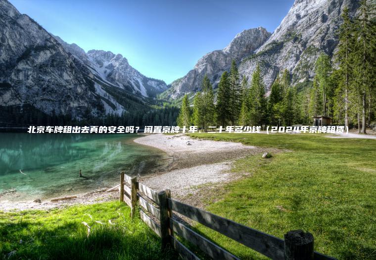 北京车牌租出去真的安全吗？闲置京牌十年、二十年多少钱（2024年京牌租赁）
