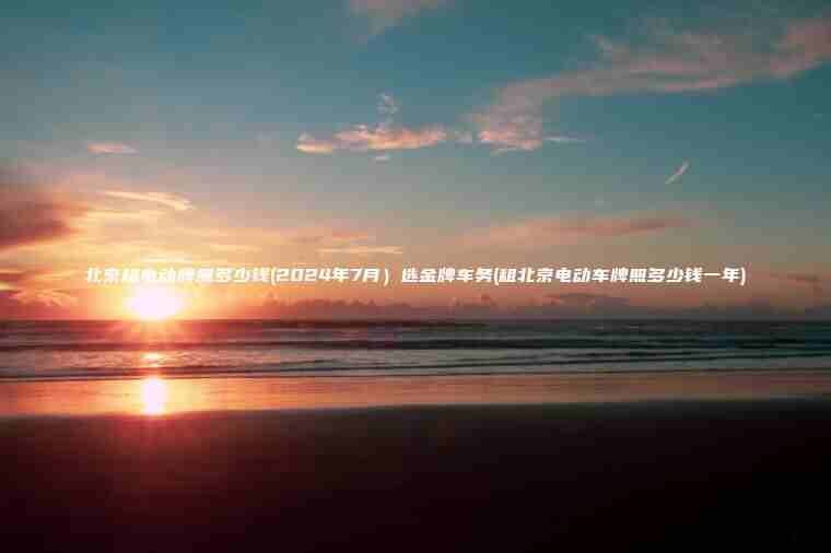 北京租电动牌照多少钱(2024年7月）选金牌车务(租北京电动车牌照多少钱一年)
