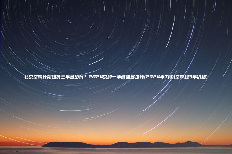 北京京牌长期租赁三年多少钱？2024京牌一年能租多少钱(2024年7月)(京牌租3年价格)