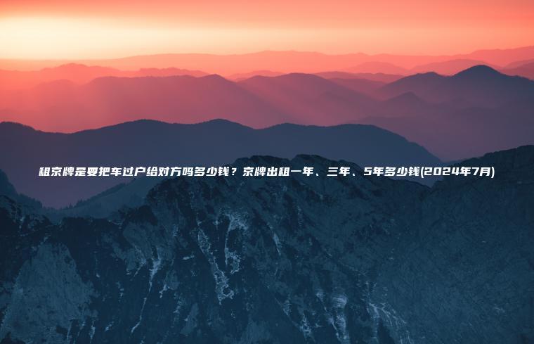 租京牌是要把车过户给对方吗多少钱？京牌出租一年、三年、5年多少钱(2024年7月)