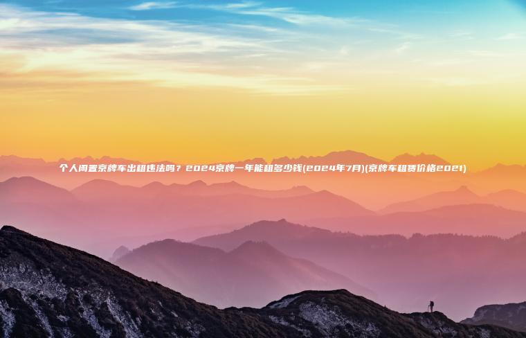 个人闲置京牌车出租违法吗？2024京牌一年能租多少钱(2024年7月)(京牌车租赁价格2021)