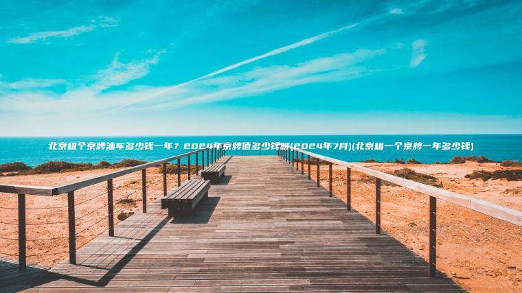 北京租个京牌油车多少钱一年？2024年京牌值多少钱呀(2024年7月)(北京租一个京牌一年多少钱)