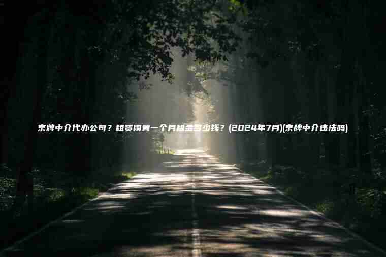 京牌中介代办公司？租赁闲置一个月租金多少钱？(2024年7月)(京牌中介违法吗)