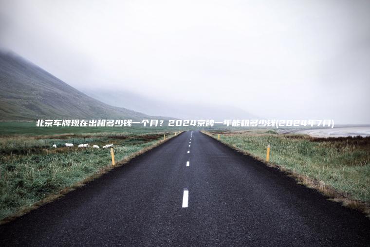 北京车牌现在出租多少钱一个月？2024京牌一年能租多少钱(2024年7月)