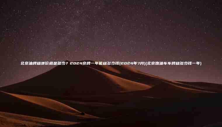 北京油牌租赁价格是多少？2024京牌一年能租多少钱(2024年7月)(北京燃油车车牌租多少钱一年)