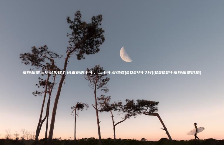 京牌租赁三年多少钱？闲置京牌十年、二十年多少钱(2024年7月)(2020年京牌租赁价格)