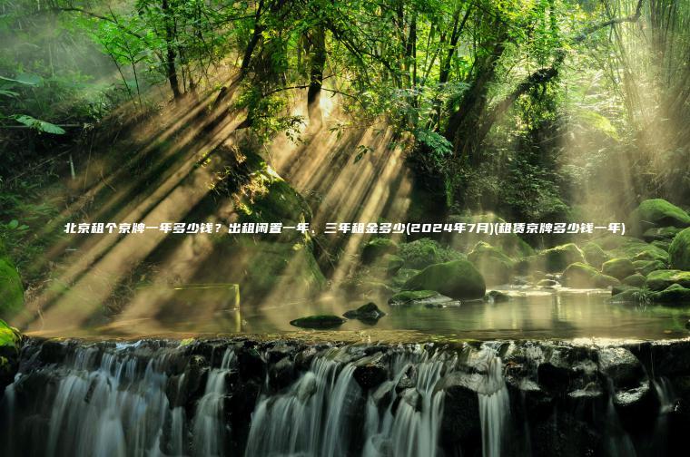 北京租个京牌一年多少钱？出租闲置一年、三年租金多少(2024年7月)(租赁京牌多少钱一年)