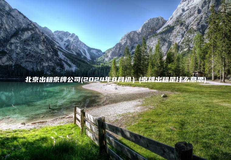 北京出租京牌公司(2024年8月初）(京牌出租是什么意思)