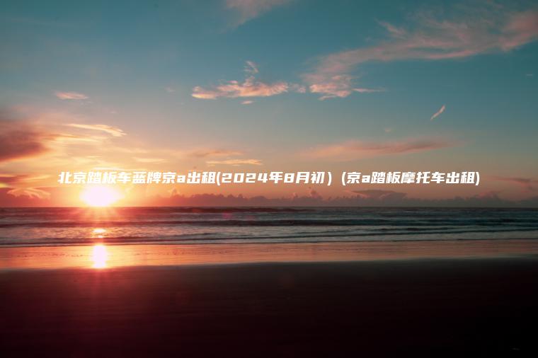 北京踏板车蓝牌京a出租(2024年8月初）(京a踏板摩托车出租)