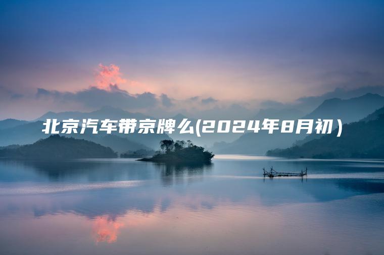 北京汽车带京牌么(2024年8月初）