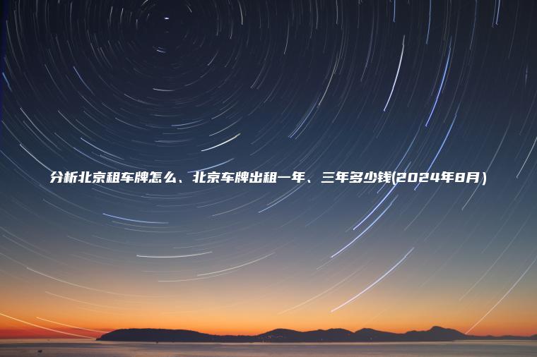 分析北京租车牌怎么、北京车牌出租一年、三年多少钱(2024年8月）