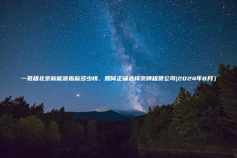 一览租北京新能源指标多少钱、如何正确选择京牌租赁公司(2024年8月）