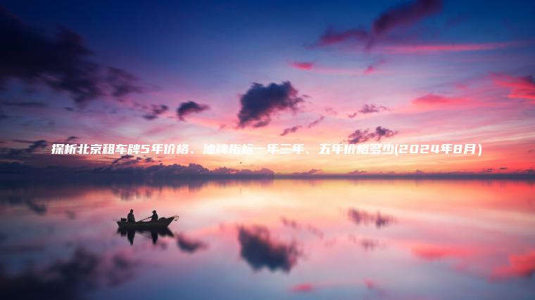 探析北京租车牌5年价格、油牌指标一年三年、五年价格多少(2024年8月）