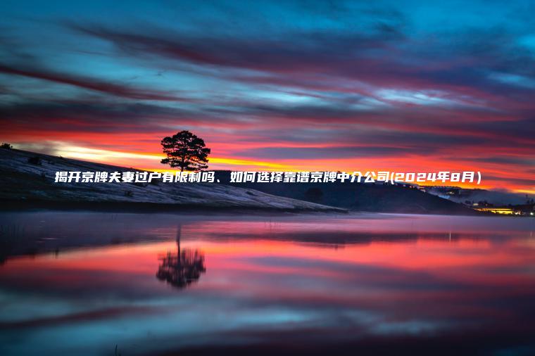揭开京牌夫妻过户有限制吗、如何选择靠谱京牌中介公司(2024年8月）