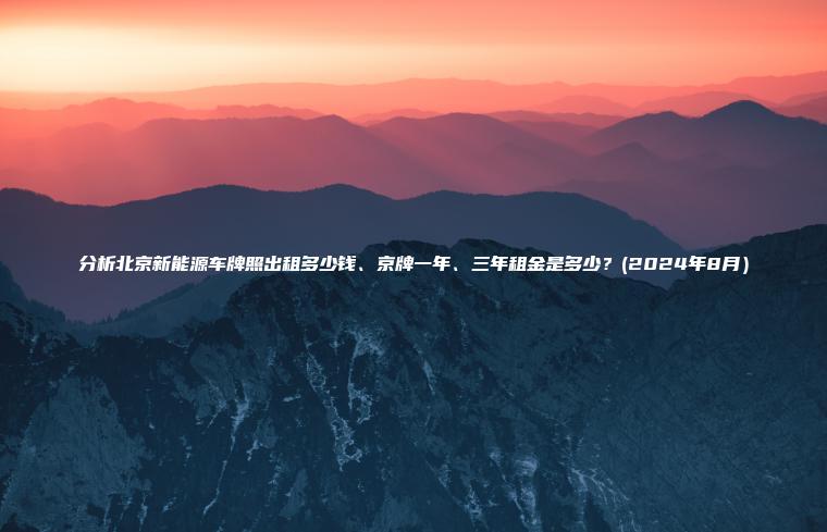 分析北京新能源车牌照出租多少钱、京牌一年、三年租金是多少？(2024年8月）