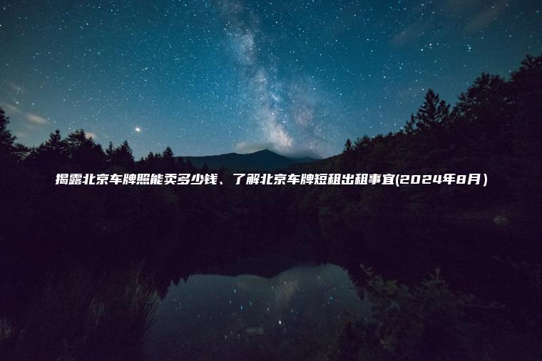 揭露北京车牌照能卖多少钱、了解北京车牌短租出租事宜(2024年8月）