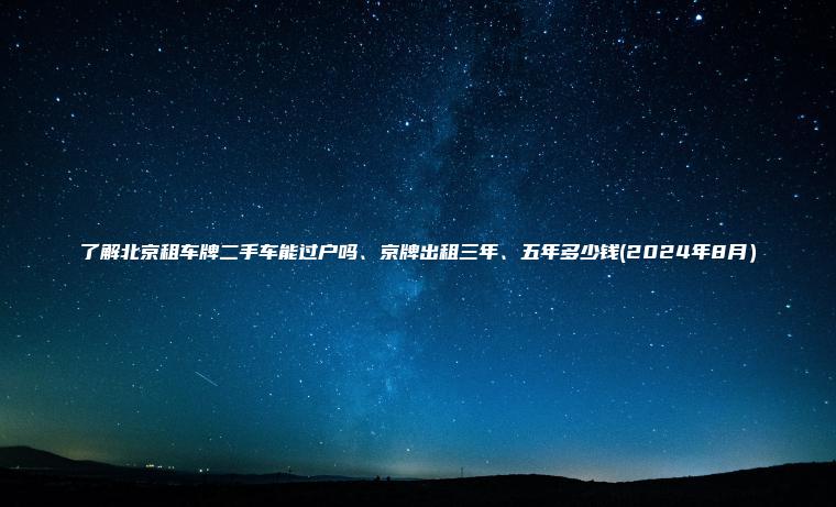 了解北京租车牌二手车能过户吗、京牌出租三年、五年多少钱(2024年8月）