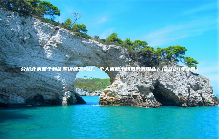 分析北京租个新能源指标多少钱、个人京牌出租风险有哪些？(2024年8月）