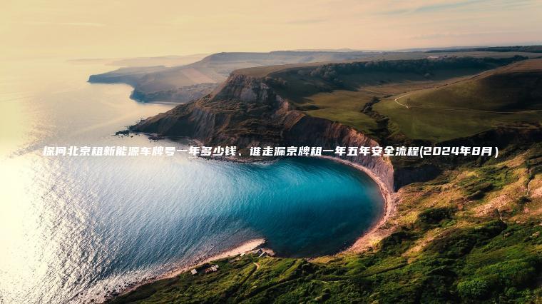 探问北京租新能源车牌号一年多少钱、谁走漏京牌租一年五年安全流程(2024年8月）