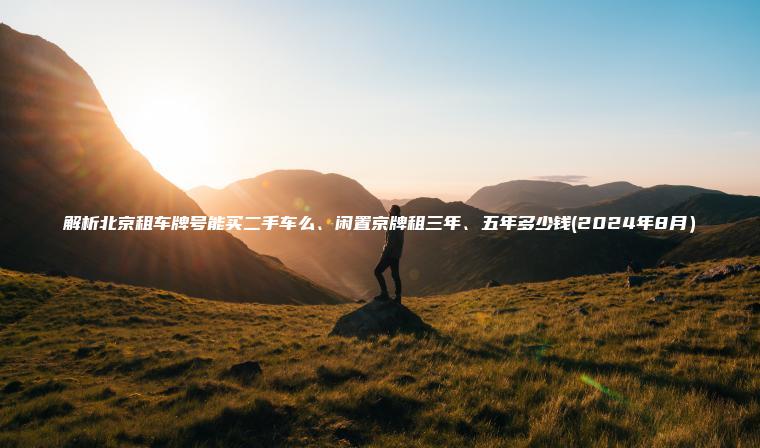 解析北京租车牌号能买二手车么、闲置京牌租三年、五年多少钱(2024年8月）
