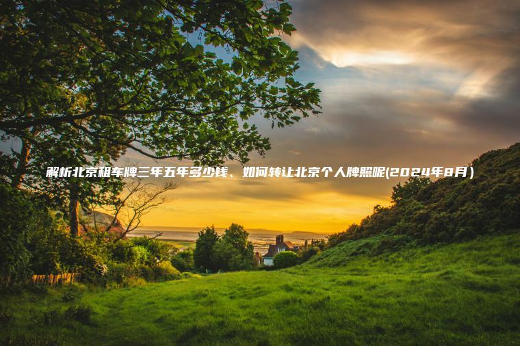 解析北京租车牌三年五年多少钱、如何转让北京个人牌照呢(2024年8月）