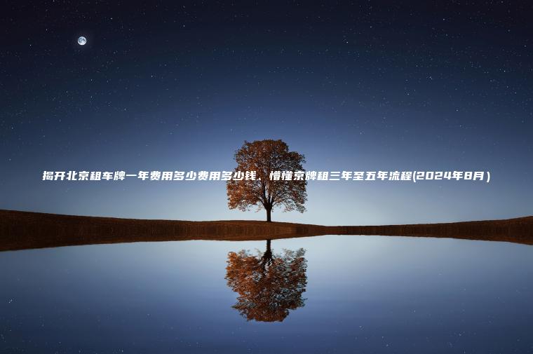 揭开北京租车牌一年费用多少费用多少钱、懵懂京牌租三年至五年流程(2024年8月）