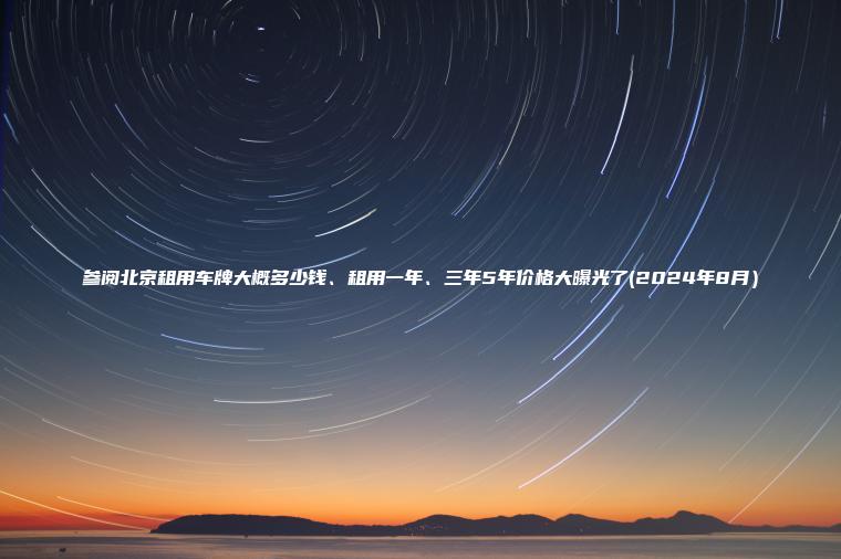 参阅北京租用车牌大概多少钱、租用一年、三年5年价格大曝光了(2024年8月）