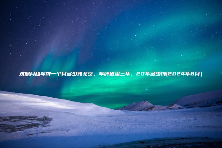 对照月租车牌一个月多少钱北京、车牌出租三年、20年多少钱(2024年8月）
